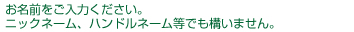 お名前をご入力ください。実名でなくても構いません。